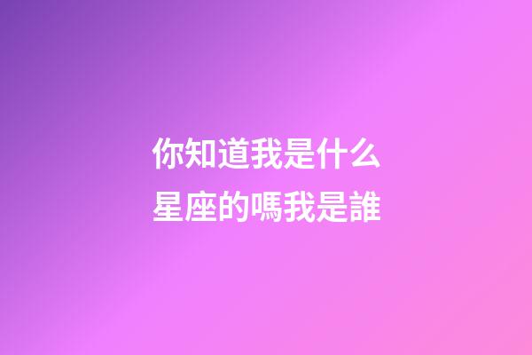 你知道我是什么星座的嗎我是誰-第1張-星座運勢-玄機派