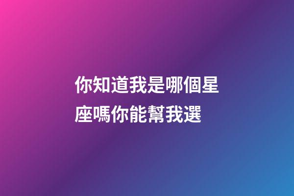 你知道我是哪個星座嗎你能幫我選-第1張-星座運勢-玄機派