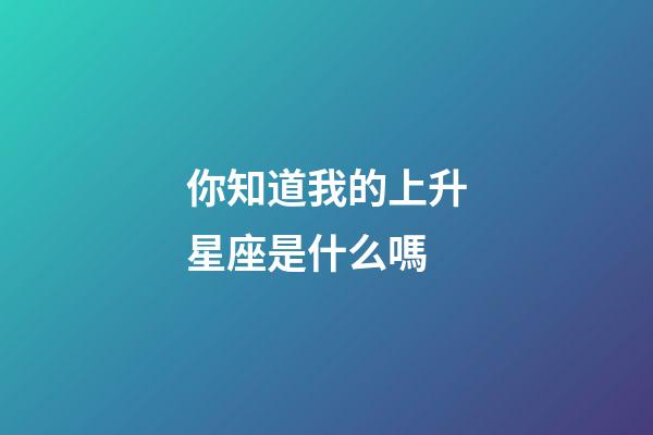 你知道我的上升星座是什么嗎-第1張-星座運(yùn)勢-玄機(jī)派