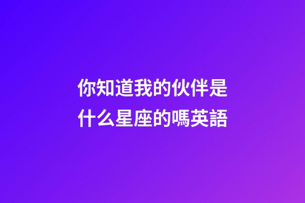 你知道我的伙伴是什么星座的嗎英語
