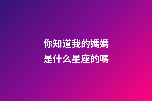 你知道我的媽媽是什么星座的嗎-第1張-星座運勢-玄機派