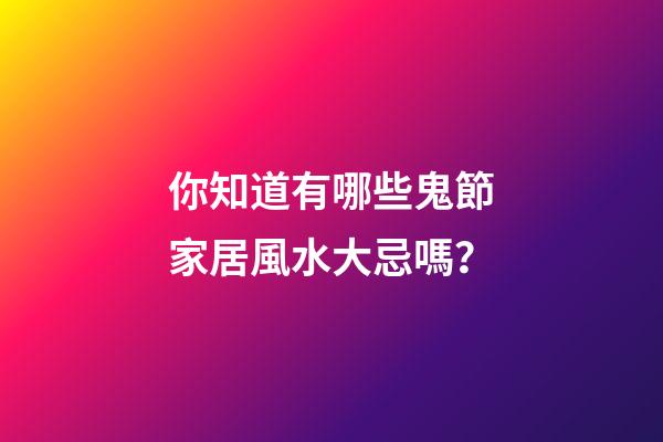 你知道有哪些鬼節家居風水大忌嗎？