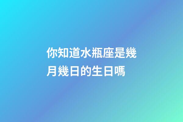 你知道水瓶座是幾月幾日的生日嗎-第1張-星座運勢-玄機派