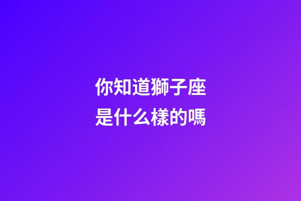 你知道獅子座是什么樣的嗎-第1張-星座運勢-玄機派
