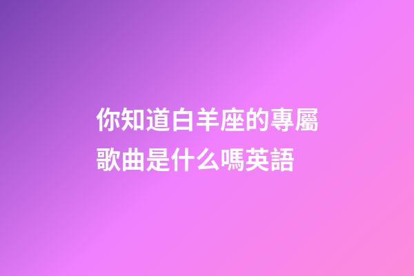你知道白羊座的專屬歌曲是什么嗎英語-第1張-星座運勢-玄機派