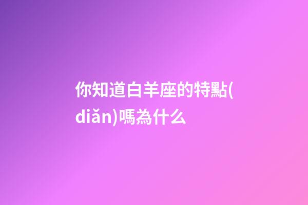 你知道白羊座的特點(diǎn)嗎為什么-第1張-星座運(yùn)勢(shì)-玄機(jī)派