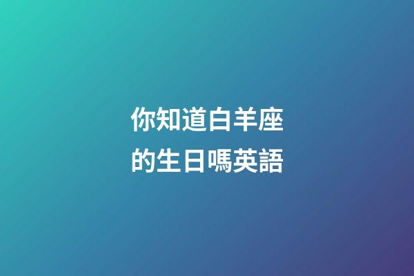 你知道白羊座的生日嗎英語-第1張-星座運勢-玄機派