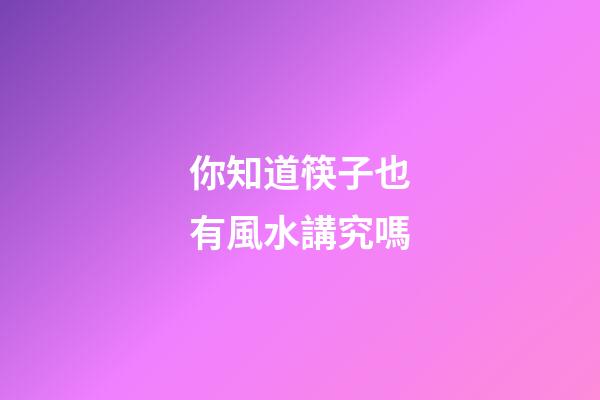 你知道筷子也有風水講究嗎