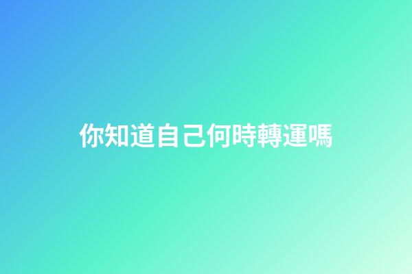 你知道自己何時轉運嗎?