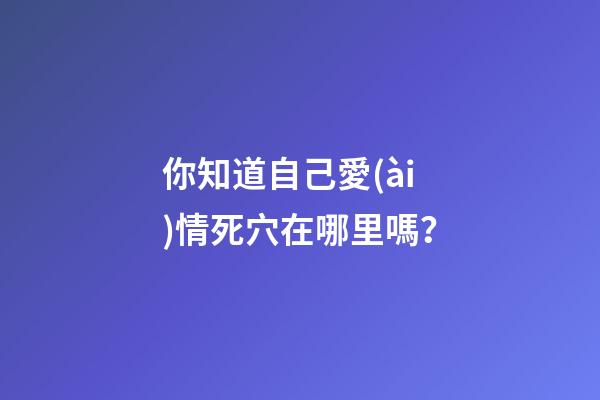 你知道自己愛(ài)情死穴在哪里嗎？