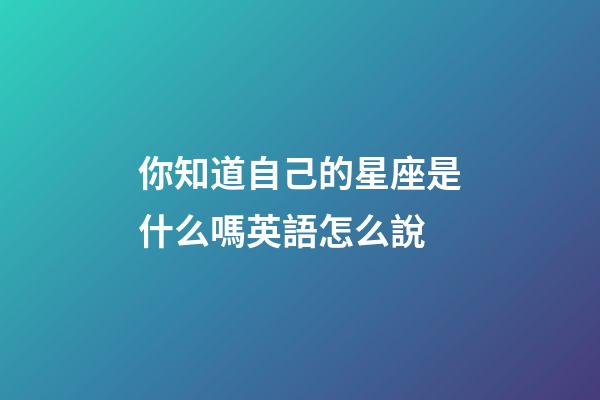 你知道自己的星座是什么嗎英語怎么說-第1張-星座運勢-玄機派