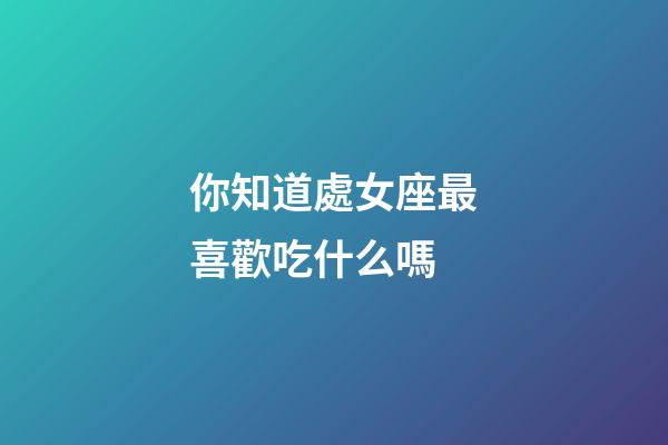你知道處女座最喜歡吃什么嗎-第1張-星座運勢-玄機派