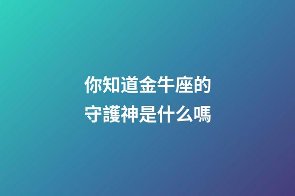 你知道金牛座的守護神是什么嗎-第1張-星座運勢-玄機派