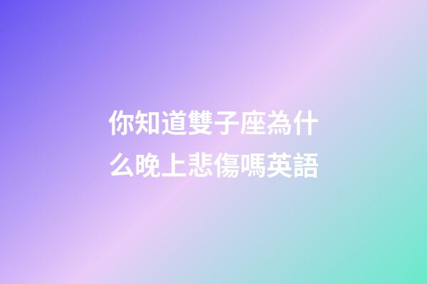 你知道雙子座為什么晚上悲傷嗎英語-第1張-星座運勢-玄機派