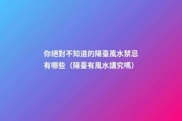 你絕對不知道的陽臺風水禁忌有哪些（陽臺有風水講究嗎）