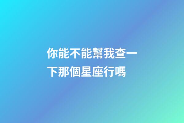 你能不能幫我查一下那個星座行嗎