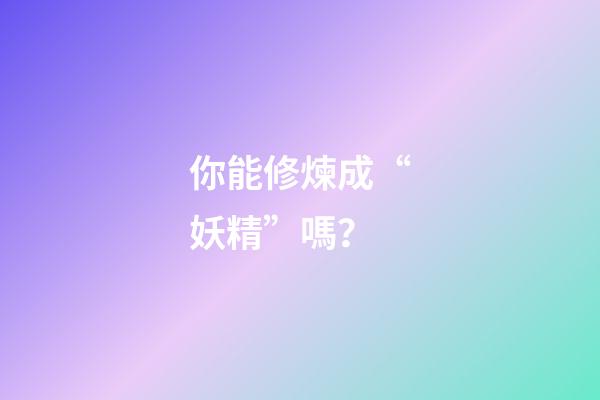你能修煉成“妖精”嗎？