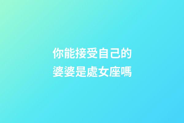 你能接受自己的婆婆是處女座嗎-第1張-星座運(yùn)勢(shì)-玄機(jī)派