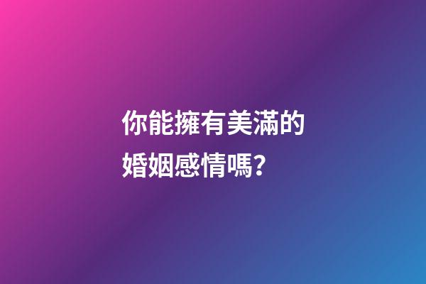 你能擁有美滿的婚姻感情嗎？