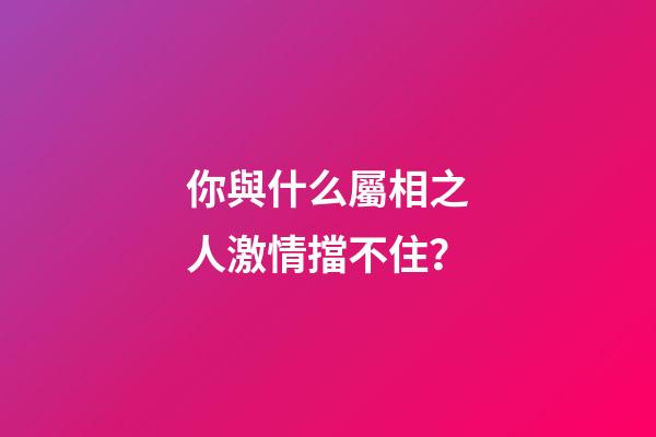 你與什么屬相之人激情擋不住？