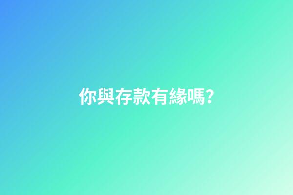 你與存款有緣嗎？