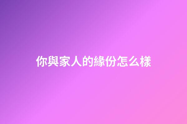 你與家人的緣份怎么樣