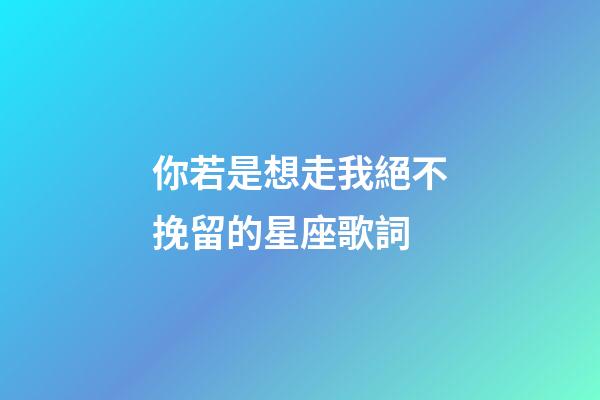 你若是想走我絕不挽留的星座歌詞-第1張-星座運勢-玄機派