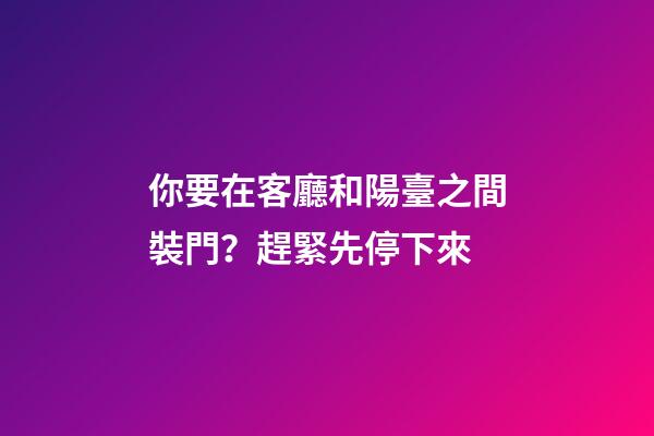 你要在客廳和陽臺之間裝門？趕緊先停下來