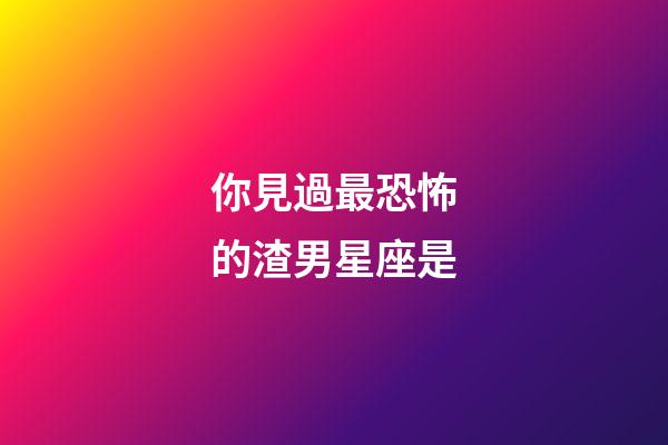 你見過最恐怖的渣男星座是-第1張-星座運勢-玄機派