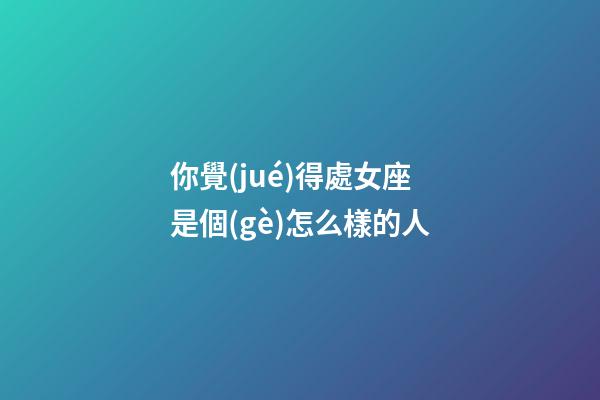 你覺(jué)得處女座是個(gè)怎么樣的人-第1張-星座運(yùn)勢(shì)-玄機(jī)派
