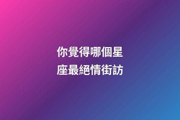 你覺得哪個星座最絕情街訪-第1張-星座運勢-玄機派