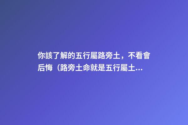 你該了解的五行屬路旁土，不看會后悔（路旁土命就是五行屬土嗎）
