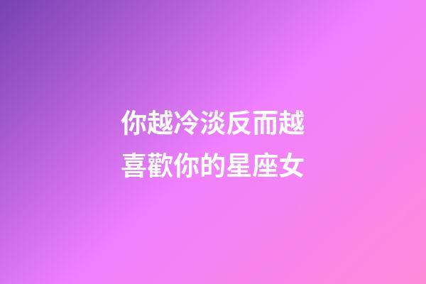 你越冷淡反而越喜歡你的星座女-第1張-星座運勢-玄機派