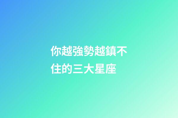你越強勢越鎮不住的三大星座-第1張-星座運勢-玄機派