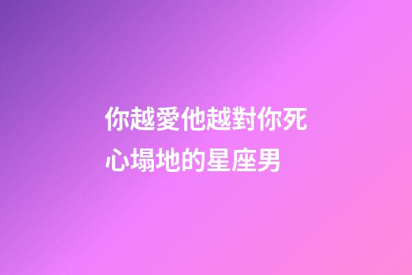 你越愛他越對你死心塌地的星座男-第1張-星座運勢-玄機派