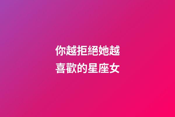 你越拒絕她越喜歡的星座女-第1張-星座運(yùn)勢-玄機(jī)派