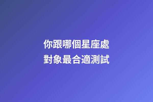 你跟哪個星座處對象最合適測試-第1張-星座運勢-玄機派