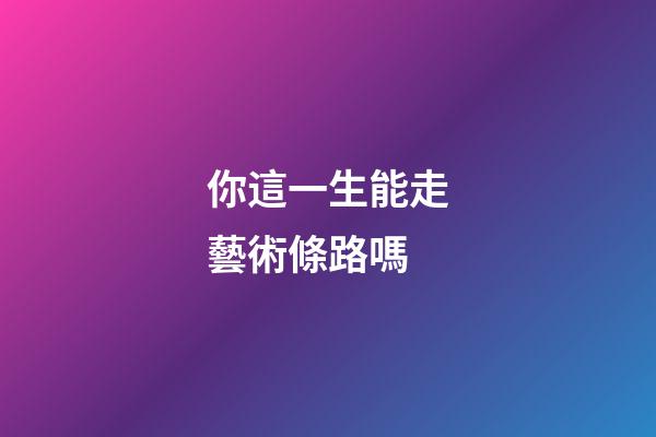 你這一生能走藝術條路嗎