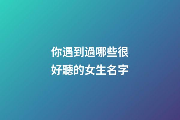 你遇到過哪些很好聽的女生名字(女生簡短好聽昵稱)-第1張-女孩起名-玄機派