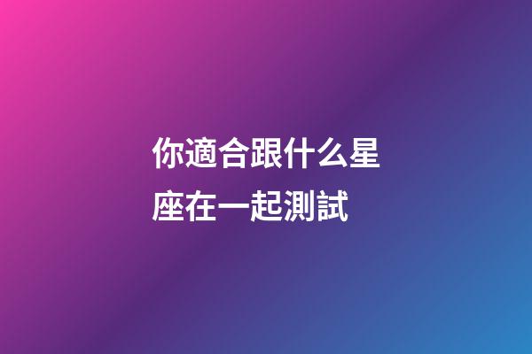 你適合跟什么星座在一起測試-第1張-星座運勢-玄機派