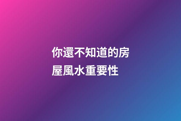 你還不知道的房屋風水重要性