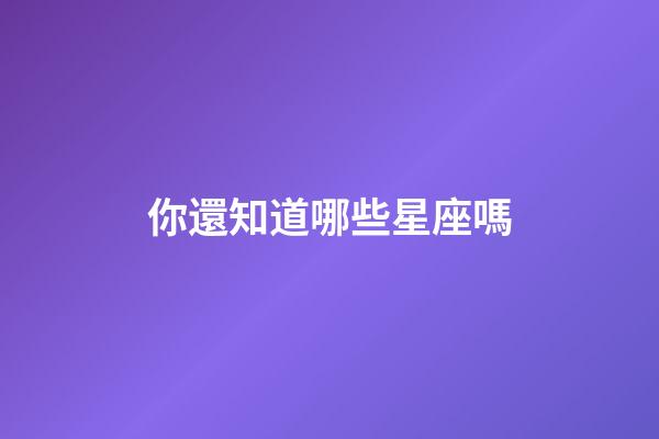 你還知道哪些星座嗎-第1張-星座運勢-玄機派