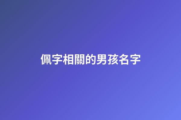 佩字相關的男孩名字(佩字取名忌諱)-第1張-男孩起名-玄機派