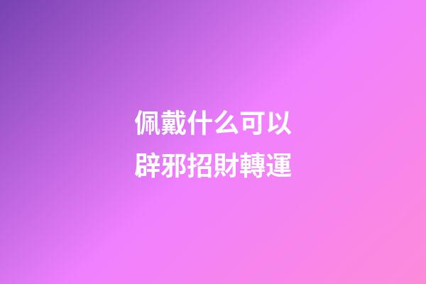 佩戴什么可以辟邪招財轉運