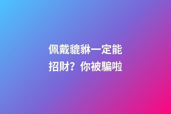 佩戴貔貅一定能招財？你被騙啦