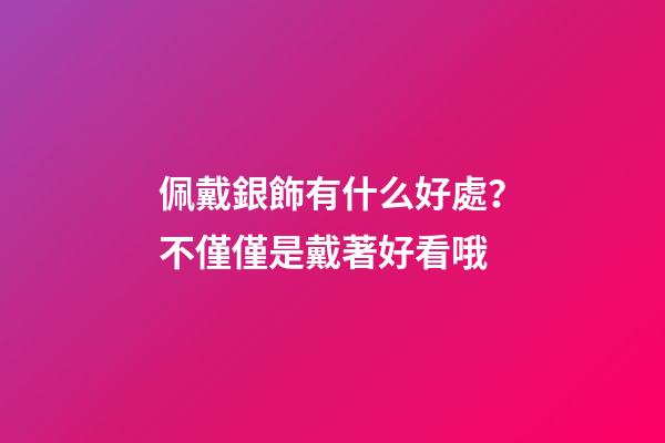 佩戴銀飾有什么好處？不僅僅是戴著好看哦