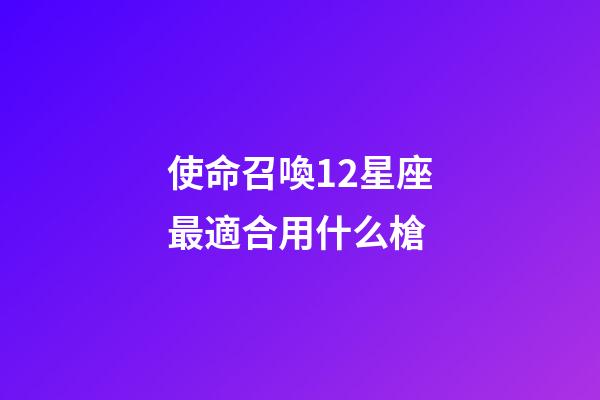 使命召喚12星座最適合用什么槍-第1張-星座運勢-玄機派