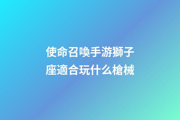 使命召喚手游獅子座適合玩什么槍械-第1張-星座運(yùn)勢(shì)-玄機(jī)派