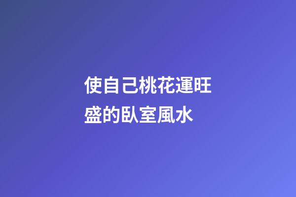 使自己桃花運旺盛的臥室風水