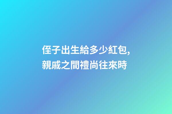 侄子出生給多少紅包,親戚之間禮尚往來時-第1張-觀點-玄機(jī)派